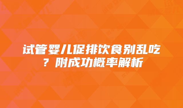 试管婴儿促排饮食别乱吃?附成功概率解析