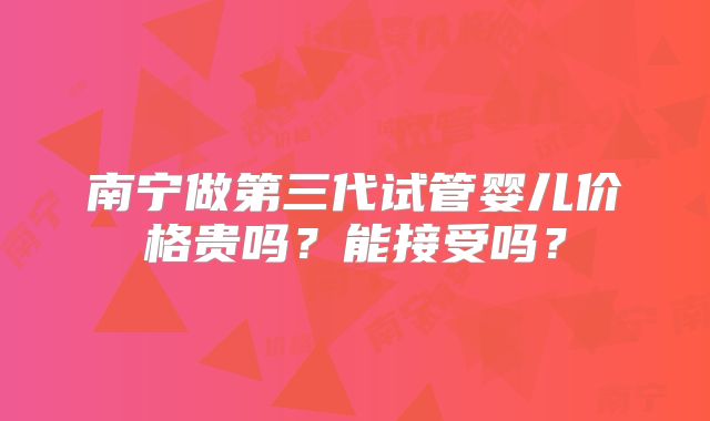 南宁做第三代试管婴儿价格贵吗?能接受吗?