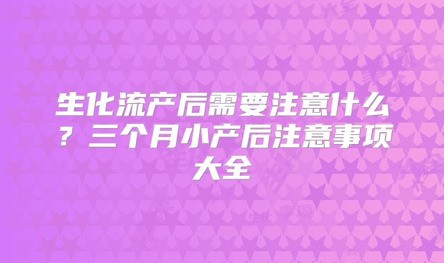 生化流产后需要注意什么?三个月小产后注意事项大全