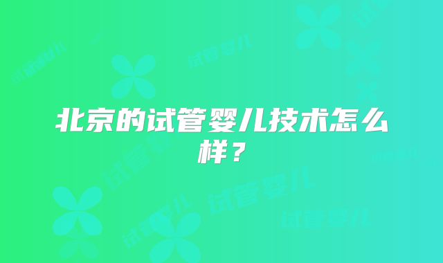 北京的试管婴儿技术怎么样？