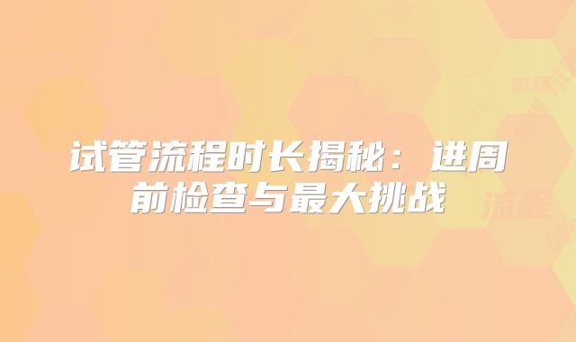 试管流程时长揭秘：进周前检查与最大挑战