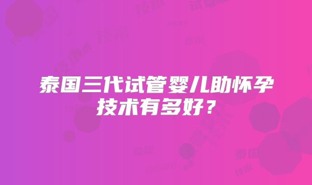 泰国三代试管婴儿助怀孕技术有多好？