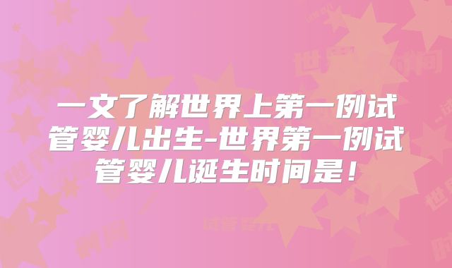 一文了解世界上第一例试管婴儿出生-世界第一例试管婴儿诞生时间是！