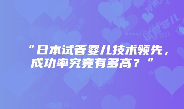 “日本试管婴儿技术领先，成功率究竟有多高？”