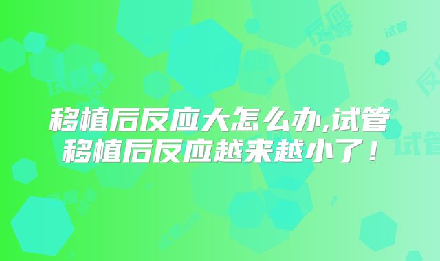 移植后反应大怎么办,试管移植后反应越来越小了！