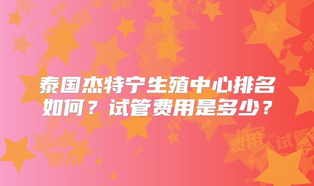 泰国杰特宁生殖中心排名如何？试管费用是多少？