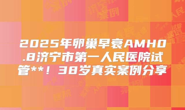 2025年卵巢早衰AMH0.8济宁市第一人民医院试管**！38岁真实案例分享