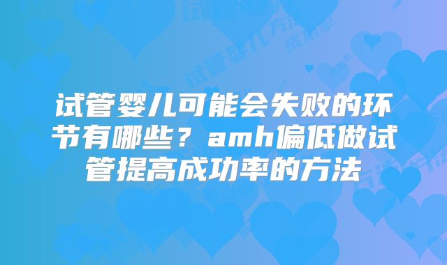 试管婴儿可能会失败的环节有哪些？amh偏低做试管提高成功率的方法