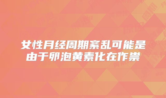 女性月经周期紊乱可能是由于卵泡黄素化在作祟