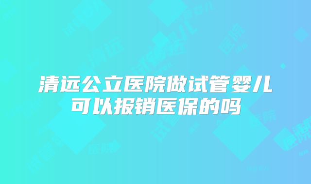 清远公立医院做试管婴儿可以报销医保的吗