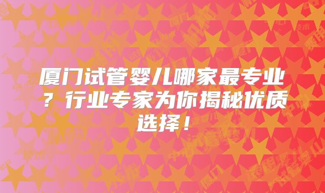 厦门试管婴儿哪家最专业?行业专家为你揭秘优质选择!