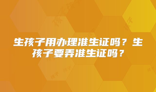 生孩子用办理准生证吗？生孩子要弄准生证吗？
