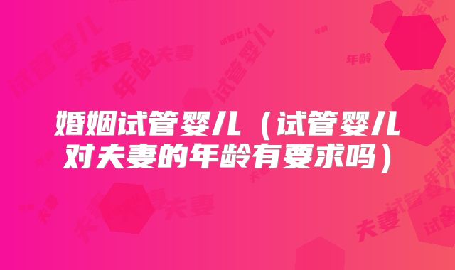 婚姻试管婴儿（试管婴儿对夫妻的年龄有要求吗）