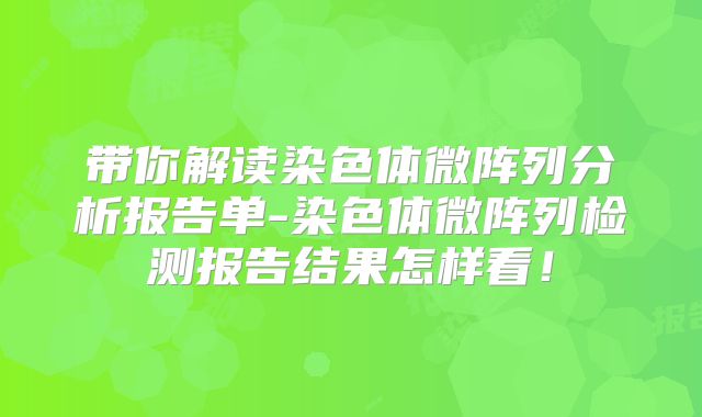 带你解读染色体微阵列分析报告单-染色体微阵列检测报告结果怎样看！
