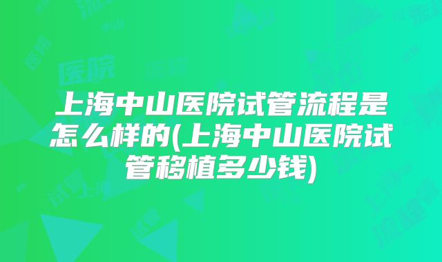 上海中山医院试管流程是怎么样的(上海中山医院试管移植多少钱)