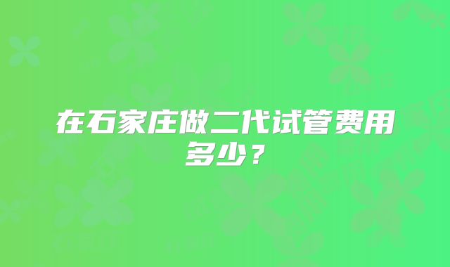 在石家庄做二代试管费用多少？