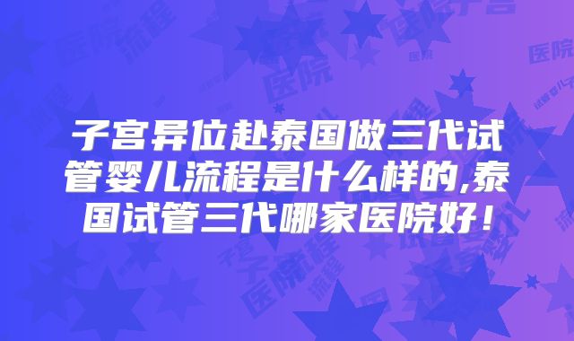 子宫异位赴泰国做三代试管婴儿流程是什么样的,泰国试管三代哪家医院好！