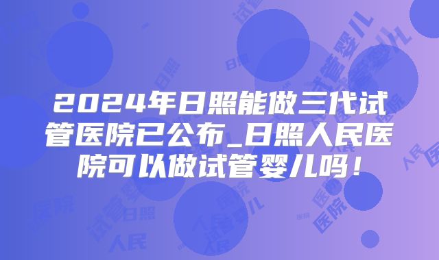 2024年日照能做三代试管医院已公布_日照人民医院可以做试管婴儿吗！