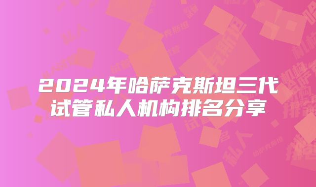 2024年哈萨克斯坦三代试管私人机构排名分享