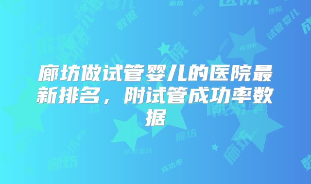廊坊做试管婴儿的医院最新排名，附试管成功率数据