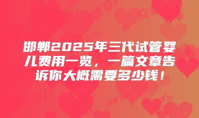 邯郸2025年三代试管婴儿费用一览，一篇文章告诉你大概需要多少钱！