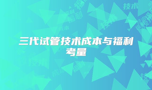 三代试管技术成本与福利考量