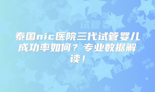 泰国nic医院三代试管婴儿成功率如何?专业数据解读!