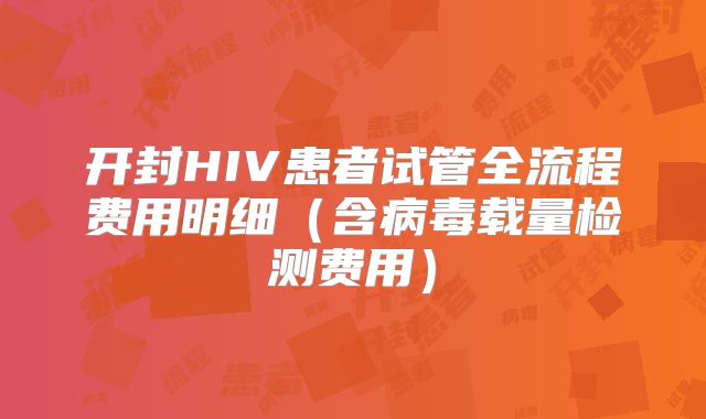 开封HIV患者试管全流程费用明细（含病毒载量检测费用）