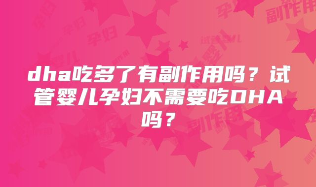 dha吃多了有副作用吗？试管婴儿孕妇不需要吃DHA吗？
