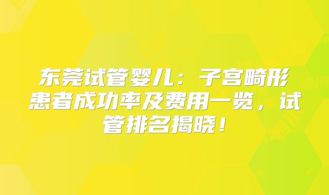 东莞试管婴儿：子宫畸形患者成功率及费用一览，试管排名揭晓！