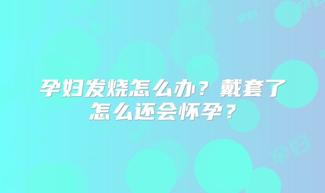 孕妇发烧怎么办？戴套了怎么还会怀孕？