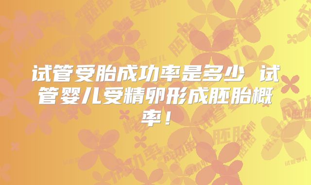 试管受胎成功率是多少 试管婴儿受精卵形成胚胎概率！