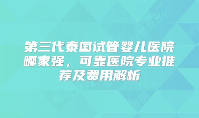 第三代泰国试管婴儿医院哪家强，可靠医院专业推荐及费用解析