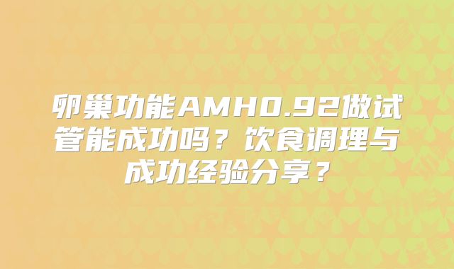 卵巢功能AMH0.92做试管能成功吗？饮食调理与成功经验分享？