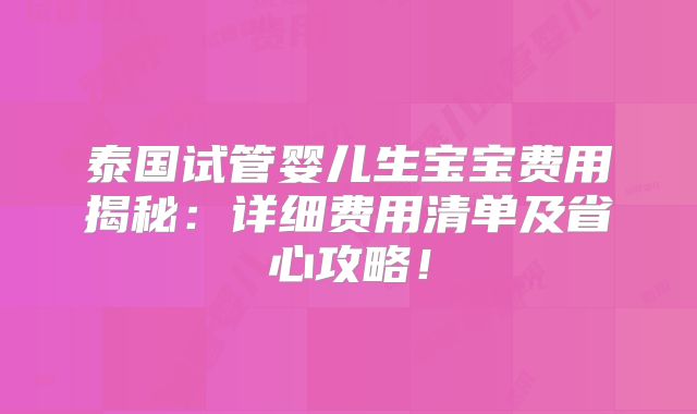 泰国试管婴儿生宝宝费用揭秘：详细费用清单及省心攻略！