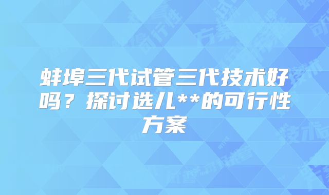 蚌埠三代试管三代技术好吗？探讨选儿**的可行性方案