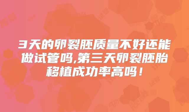 3天的卵裂胚质量不好还能做试管吗,第三天卵裂胚胎移植成功率高吗！
