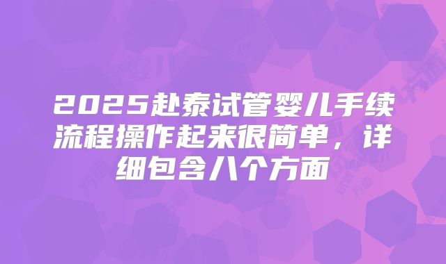 2025赴泰试管婴儿手续流程操作起来很简单，详细包含八个方面