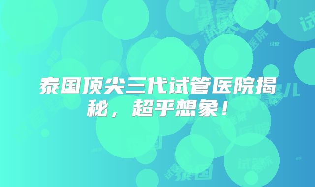 泰国顶尖三代试管医院揭秘，超乎想象！