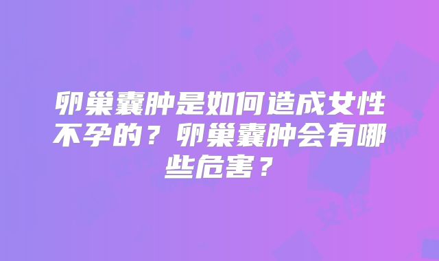 卵巢囊肿是如何造成女性不孕的?卵巢囊肿会有哪些危害?