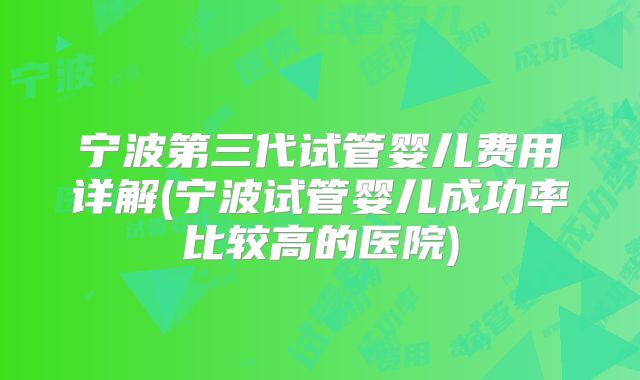 宁波第三代试管婴儿费用详解(宁波试管婴儿成功率比较高的医院)