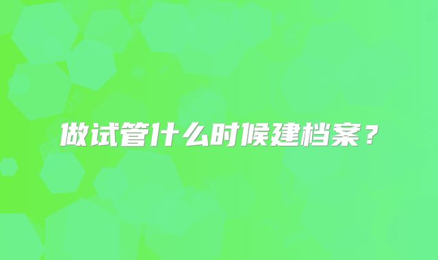 做试管什么时候建档案?