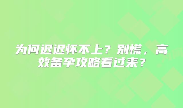 为何迟迟怀不上？别慌，高效备孕攻略看过来？