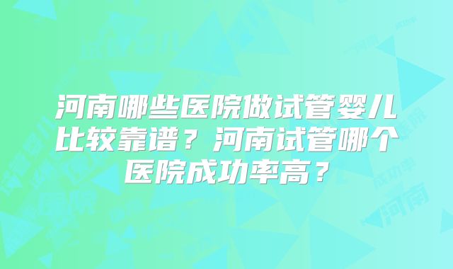 河南哪些医院做试管婴儿比较靠谱？河南试管哪个医院成功率高？