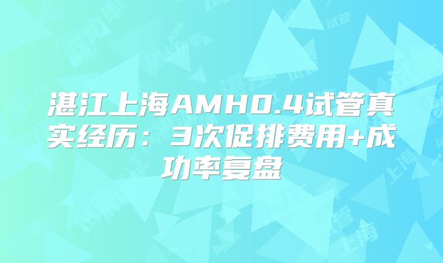 湛江上海AMH0.4试管真实经历：3次促排费用+成功率复盘