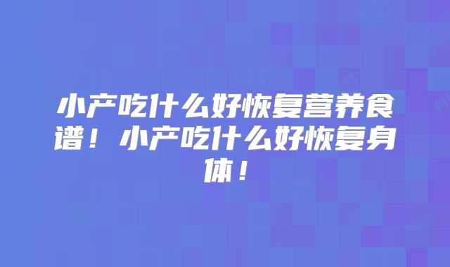 小产吃什么好恢复营养食谱!小产吃什么好恢复身体!