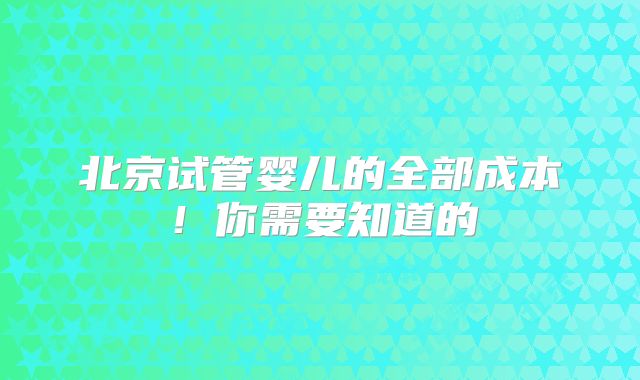 北京试管婴儿的全部成本！你需要知道的