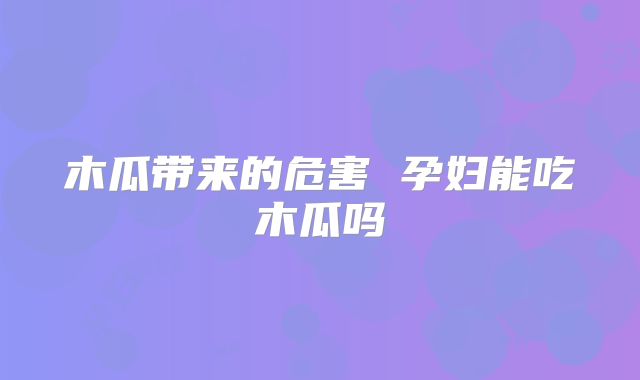木瓜带来的危害 孕妇能吃木瓜吗