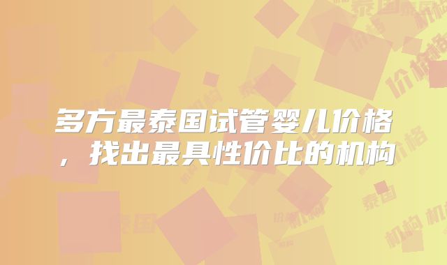 多方最泰国试管婴儿价格，找出最具性价比的机构