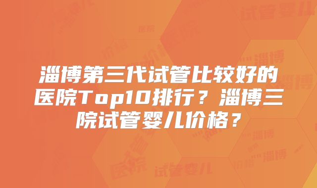 淄博第三代试管比较好的医院Top10排行?淄博三院试管婴儿价格?